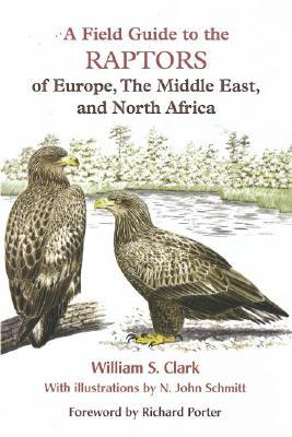 A Field Guide to the Raptors of Europe, the Middle East, and North Africa by William S. Clark, N. John Schmitt